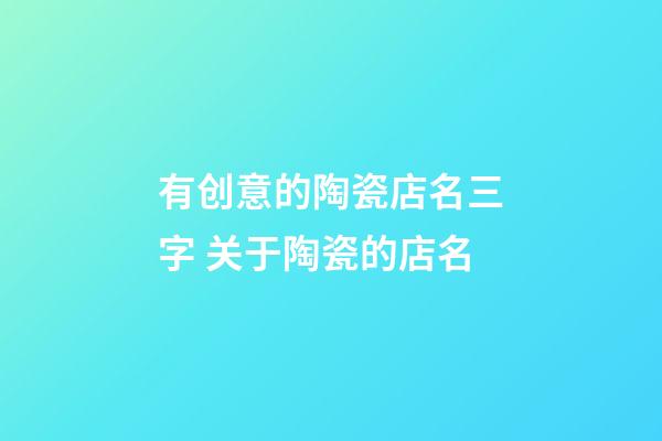 有创意的陶瓷店名三字 关于陶瓷的店名-第1张-店铺起名-玄机派